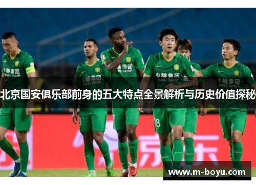 北京国安俱乐部前身的五大特点全景解析与历史价值探秘
