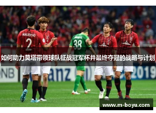 如何助力莫塔带领球队征战冠军杯并最终夺冠的战略与计划