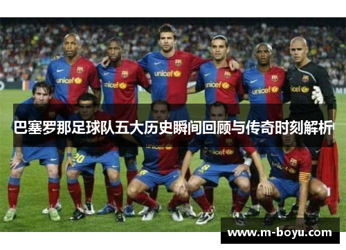 巴塞罗那足球队五大历史瞬间回顾与传奇时刻解析