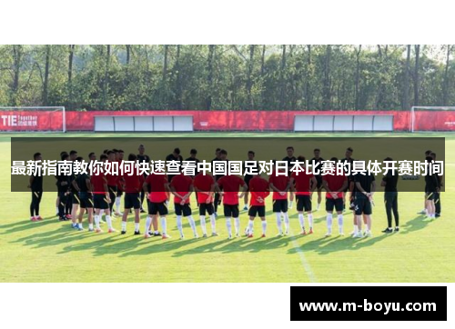 最新指南教你如何快速查看中国国足对日本比赛的具体开赛时间