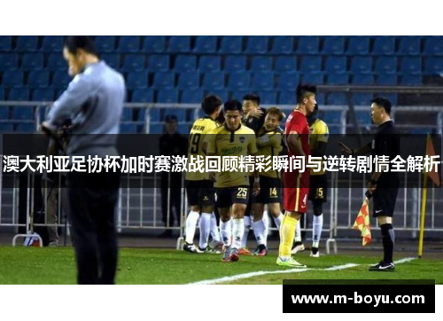 澳大利亚足协杯加时赛激战回顾精彩瞬间与逆转剧情全解析