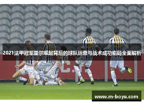 2021法甲冠军里尔崛起背后的球队运营与战术成功密码全面解析