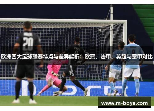 欧洲四大足球联赛特点与差异解析：欧冠、法甲、英超与意甲对比